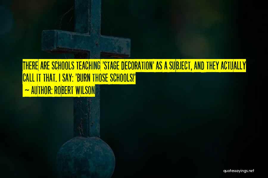 Robert Wilson Quotes: There Are Schools Teaching 'stage Decoration' As A Subject, And They Actually Call It That. I Say: 'burn Those Schools!'