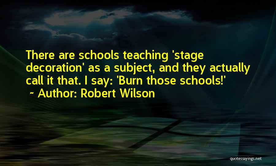 Robert Wilson Quotes: There Are Schools Teaching 'stage Decoration' As A Subject, And They Actually Call It That. I Say: 'burn Those Schools!'