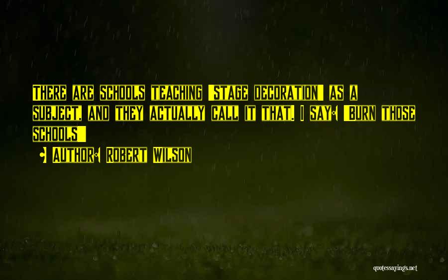 Robert Wilson Quotes: There Are Schools Teaching 'stage Decoration' As A Subject, And They Actually Call It That. I Say: 'burn Those Schools!'