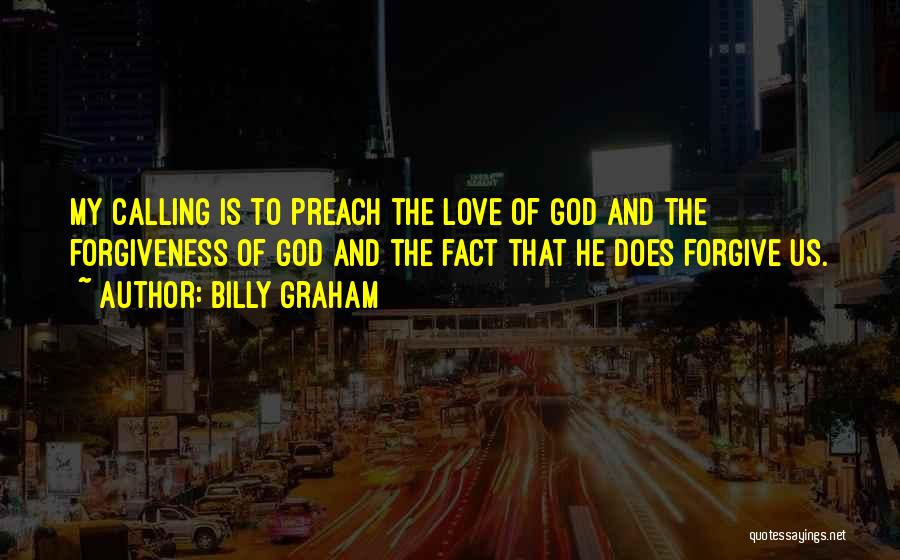 Billy Graham Quotes: My Calling Is To Preach The Love Of God And The Forgiveness Of God And The Fact That He Does