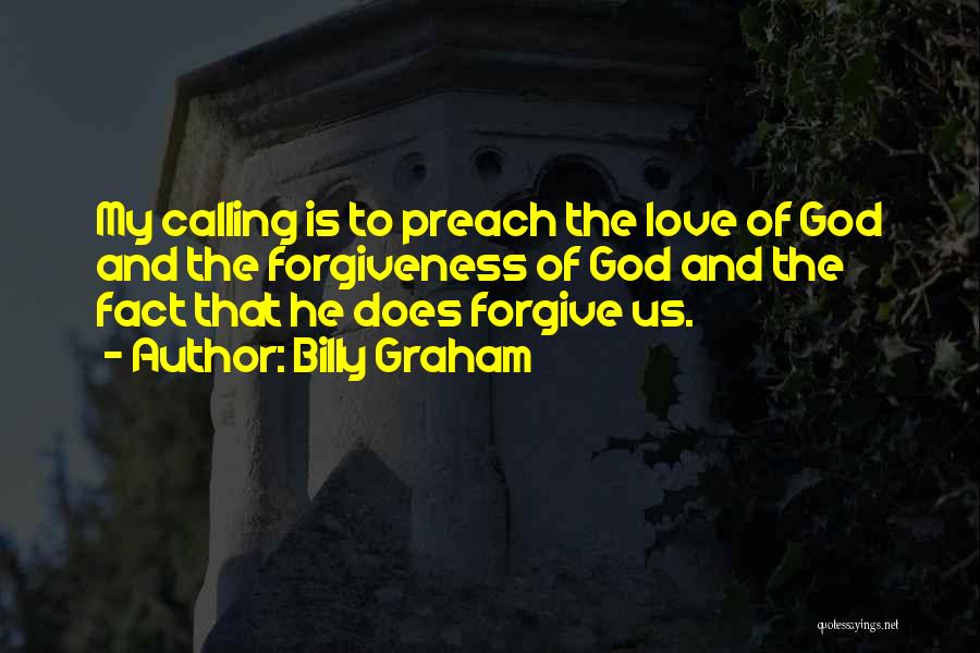 Billy Graham Quotes: My Calling Is To Preach The Love Of God And The Forgiveness Of God And The Fact That He Does