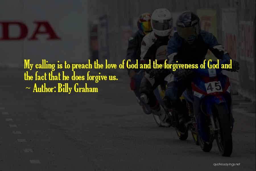 Billy Graham Quotes: My Calling Is To Preach The Love Of God And The Forgiveness Of God And The Fact That He Does