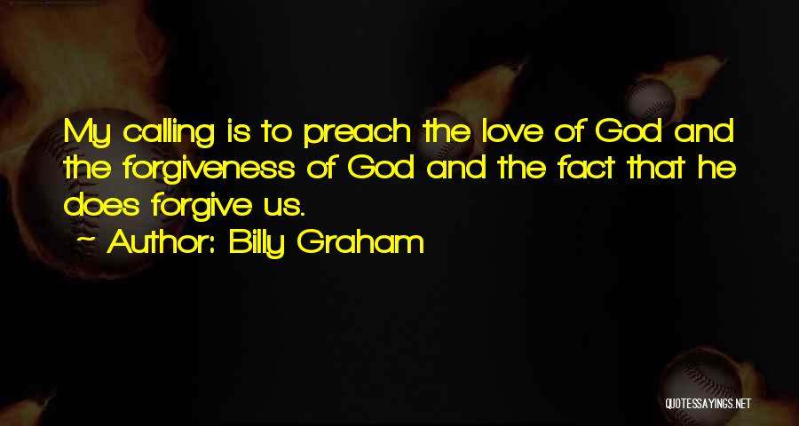 Billy Graham Quotes: My Calling Is To Preach The Love Of God And The Forgiveness Of God And The Fact That He Does