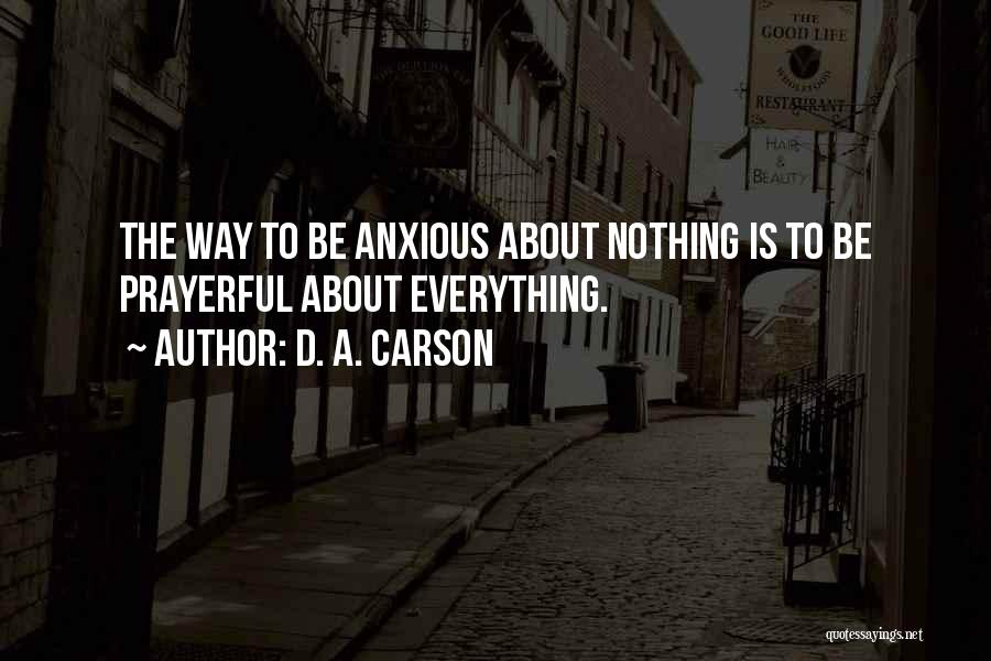 D. A. Carson Quotes: The Way To Be Anxious About Nothing Is To Be Prayerful About Everything.