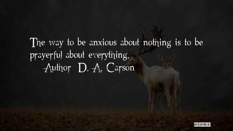 D. A. Carson Quotes: The Way To Be Anxious About Nothing Is To Be Prayerful About Everything.