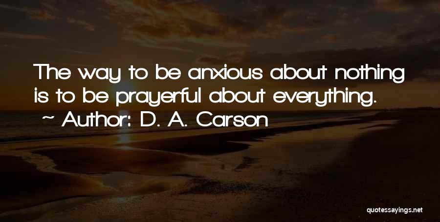 D. A. Carson Quotes: The Way To Be Anxious About Nothing Is To Be Prayerful About Everything.