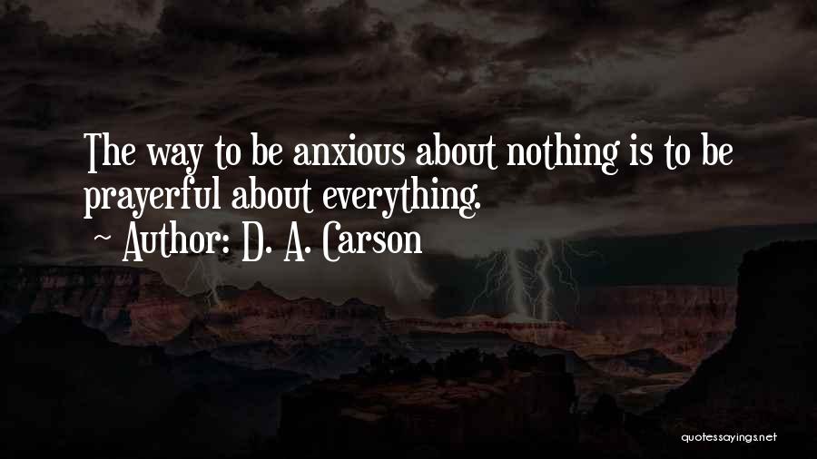 D. A. Carson Quotes: The Way To Be Anxious About Nothing Is To Be Prayerful About Everything.