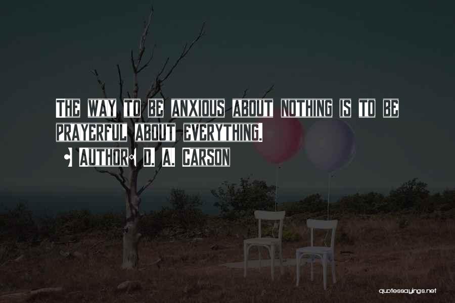 D. A. Carson Quotes: The Way To Be Anxious About Nothing Is To Be Prayerful About Everything.