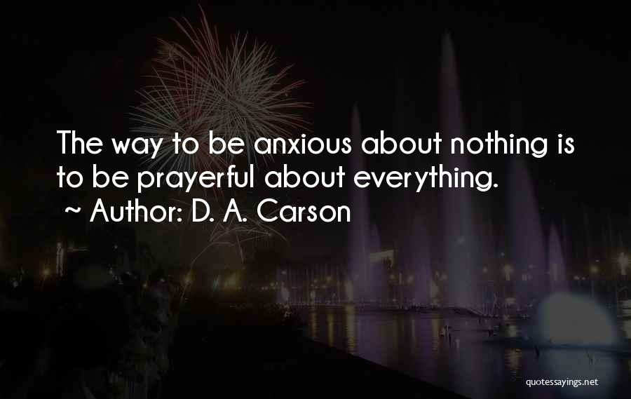 D. A. Carson Quotes: The Way To Be Anxious About Nothing Is To Be Prayerful About Everything.