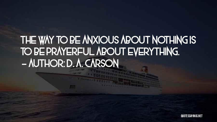 D. A. Carson Quotes: The Way To Be Anxious About Nothing Is To Be Prayerful About Everything.