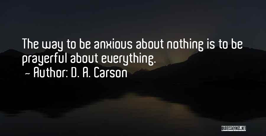 D. A. Carson Quotes: The Way To Be Anxious About Nothing Is To Be Prayerful About Everything.