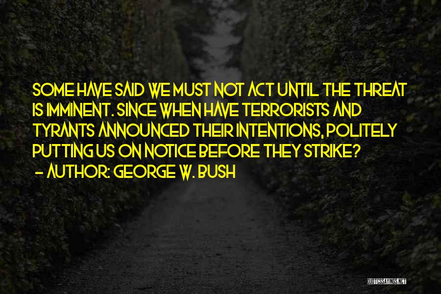 George W. Bush Quotes: Some Have Said We Must Not Act Until The Threat Is Imminent. Since When Have Terrorists And Tyrants Announced Their