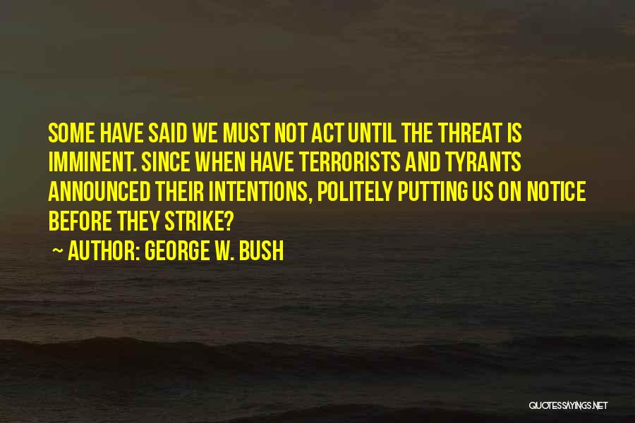 George W. Bush Quotes: Some Have Said We Must Not Act Until The Threat Is Imminent. Since When Have Terrorists And Tyrants Announced Their