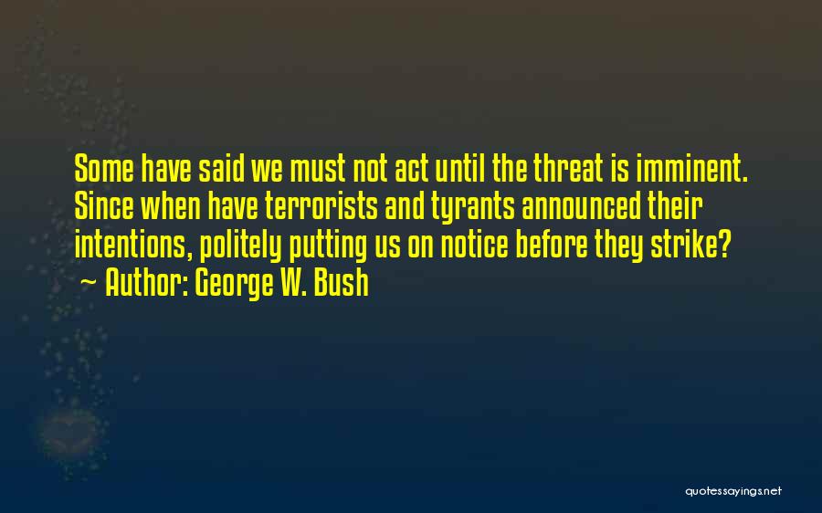 George W. Bush Quotes: Some Have Said We Must Not Act Until The Threat Is Imminent. Since When Have Terrorists And Tyrants Announced Their