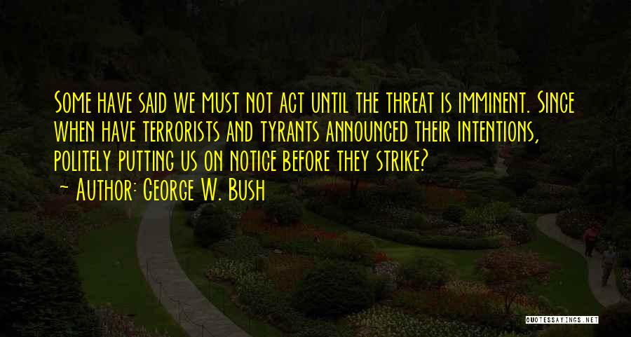 George W. Bush Quotes: Some Have Said We Must Not Act Until The Threat Is Imminent. Since When Have Terrorists And Tyrants Announced Their