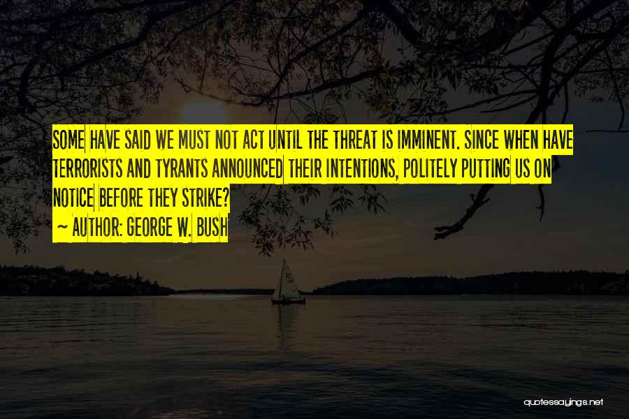 George W. Bush Quotes: Some Have Said We Must Not Act Until The Threat Is Imminent. Since When Have Terrorists And Tyrants Announced Their