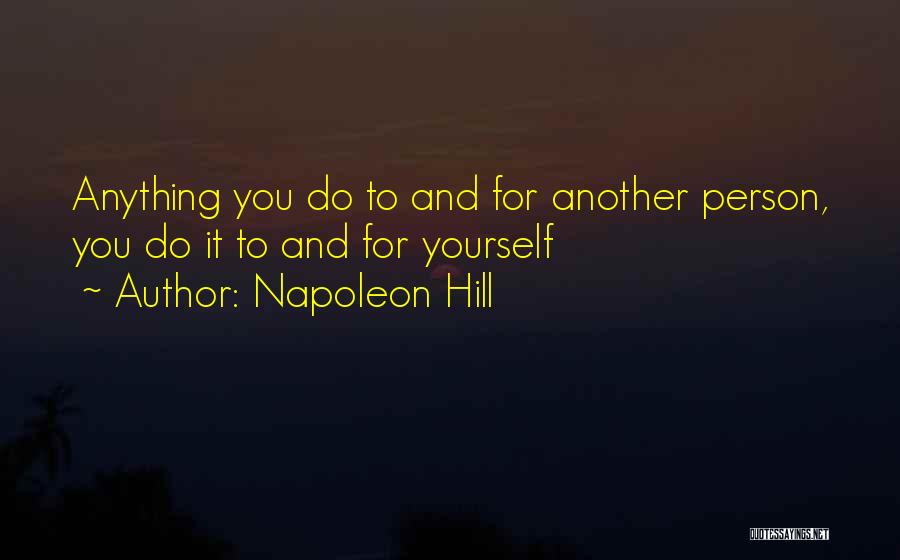 Napoleon Hill Quotes: Anything You Do To And For Another Person, You Do It To And For Yourself
