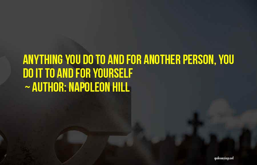 Napoleon Hill Quotes: Anything You Do To And For Another Person, You Do It To And For Yourself