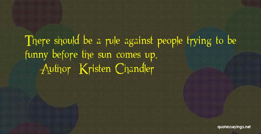 Kristen Chandler Quotes: There Should Be A Rule Against People Trying To Be Funny Before The Sun Comes Up.