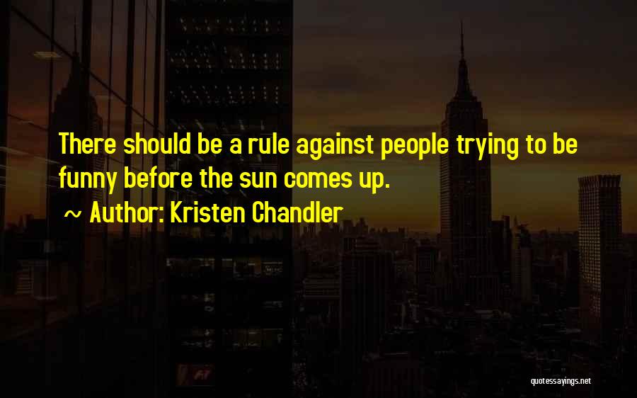 Kristen Chandler Quotes: There Should Be A Rule Against People Trying To Be Funny Before The Sun Comes Up.