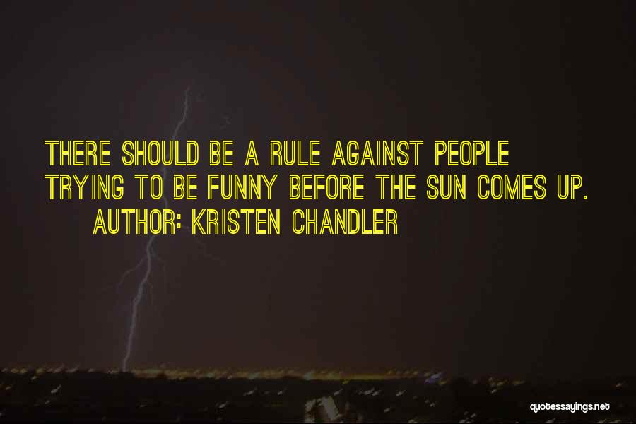 Kristen Chandler Quotes: There Should Be A Rule Against People Trying To Be Funny Before The Sun Comes Up.