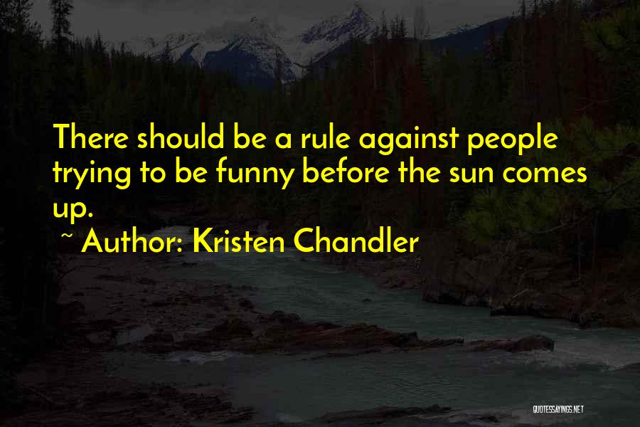 Kristen Chandler Quotes: There Should Be A Rule Against People Trying To Be Funny Before The Sun Comes Up.