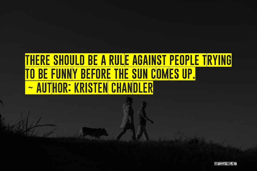 Kristen Chandler Quotes: There Should Be A Rule Against People Trying To Be Funny Before The Sun Comes Up.