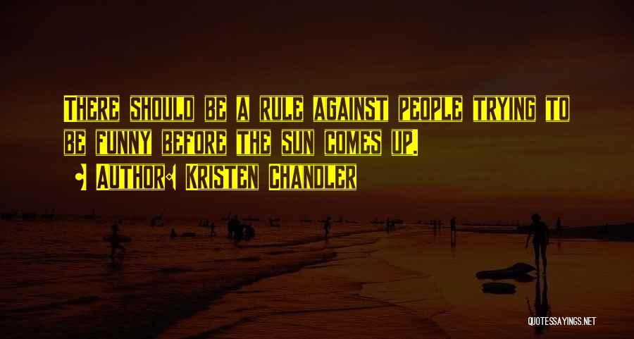 Kristen Chandler Quotes: There Should Be A Rule Against People Trying To Be Funny Before The Sun Comes Up.