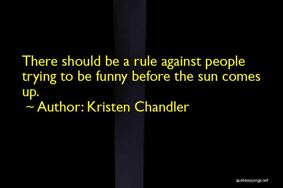 Kristen Chandler Quotes: There Should Be A Rule Against People Trying To Be Funny Before The Sun Comes Up.