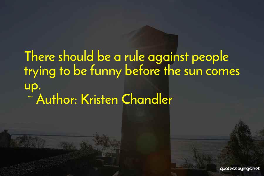 Kristen Chandler Quotes: There Should Be A Rule Against People Trying To Be Funny Before The Sun Comes Up.