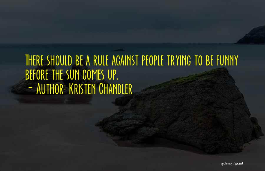 Kristen Chandler Quotes: There Should Be A Rule Against People Trying To Be Funny Before The Sun Comes Up.