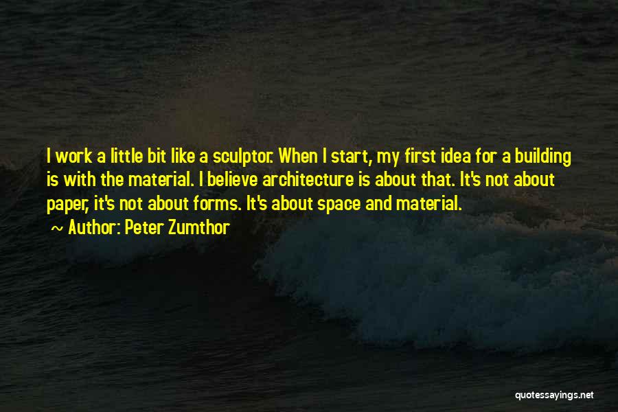 Peter Zumthor Quotes: I Work A Little Bit Like A Sculptor. When I Start, My First Idea For A Building Is With The