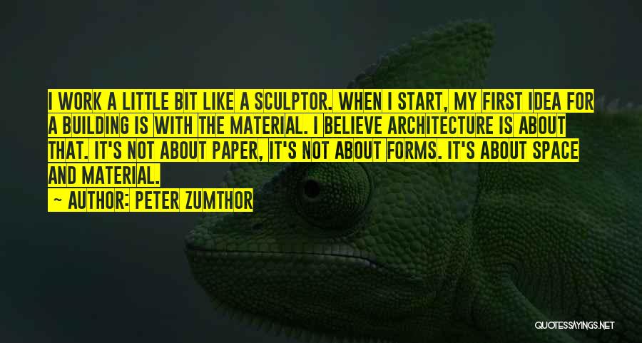 Peter Zumthor Quotes: I Work A Little Bit Like A Sculptor. When I Start, My First Idea For A Building Is With The