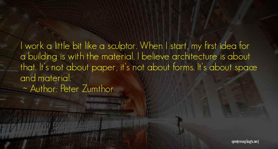 Peter Zumthor Quotes: I Work A Little Bit Like A Sculptor. When I Start, My First Idea For A Building Is With The