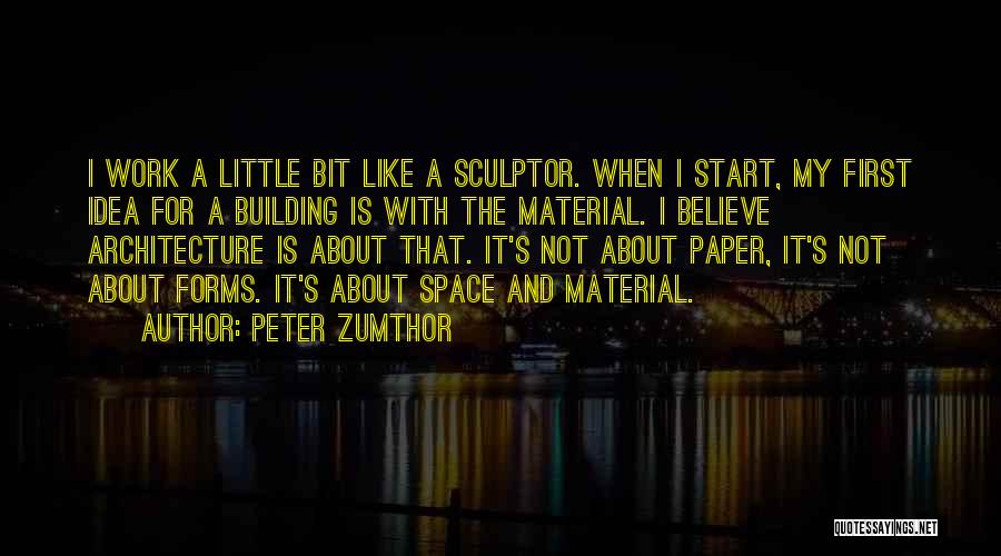 Peter Zumthor Quotes: I Work A Little Bit Like A Sculptor. When I Start, My First Idea For A Building Is With The