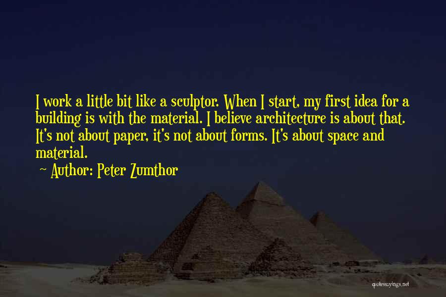 Peter Zumthor Quotes: I Work A Little Bit Like A Sculptor. When I Start, My First Idea For A Building Is With The