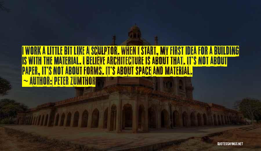 Peter Zumthor Quotes: I Work A Little Bit Like A Sculptor. When I Start, My First Idea For A Building Is With The
