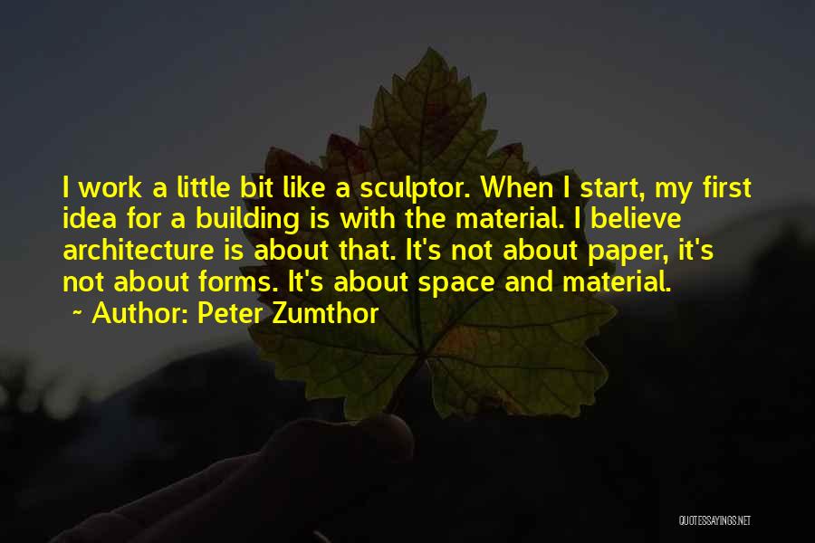 Peter Zumthor Quotes: I Work A Little Bit Like A Sculptor. When I Start, My First Idea For A Building Is With The