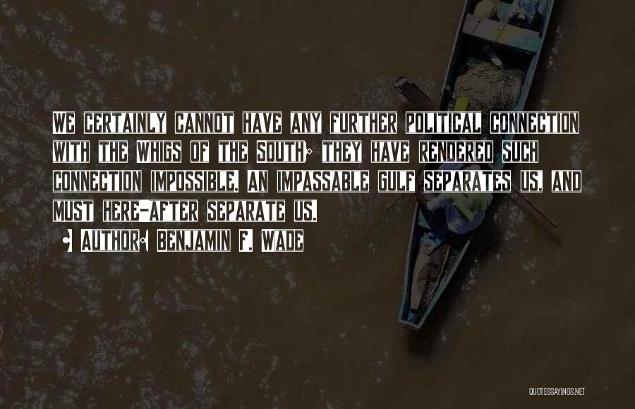 Benjamin F. Wade Quotes: We Certainly Cannot Have Any Further Political Connection With The Whigs Of The South; They Have Rendered Such Connection Impossible.