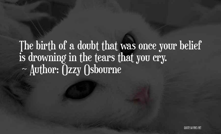 Ozzy Osbourne Quotes: The Birth Of A Doubt That Was Once Your Belief Is Drowning In The Tears That You Cry.