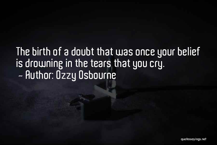 Ozzy Osbourne Quotes: The Birth Of A Doubt That Was Once Your Belief Is Drowning In The Tears That You Cry.