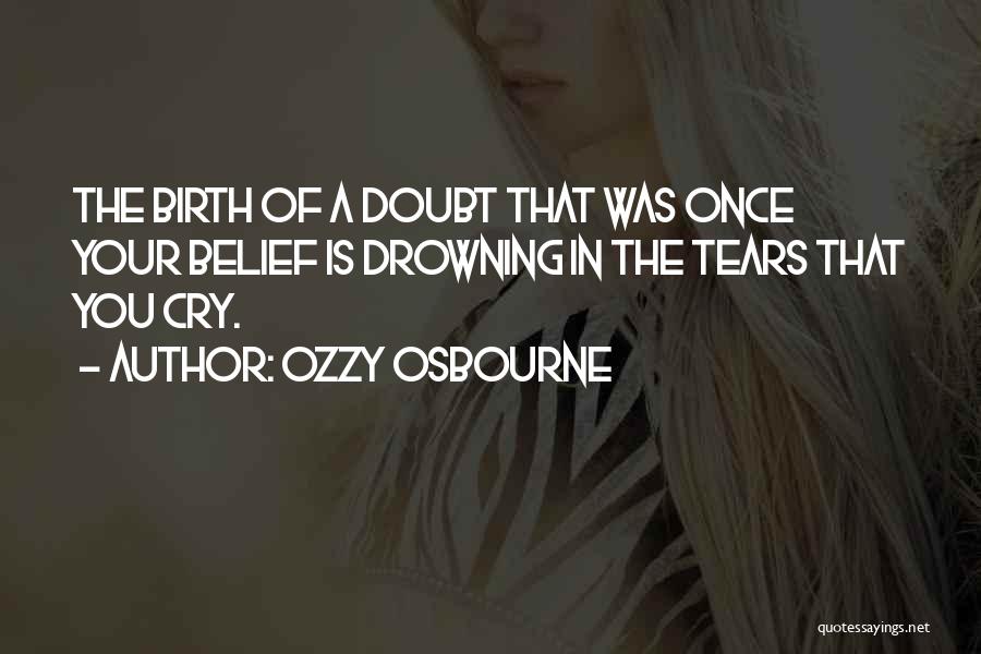 Ozzy Osbourne Quotes: The Birth Of A Doubt That Was Once Your Belief Is Drowning In The Tears That You Cry.