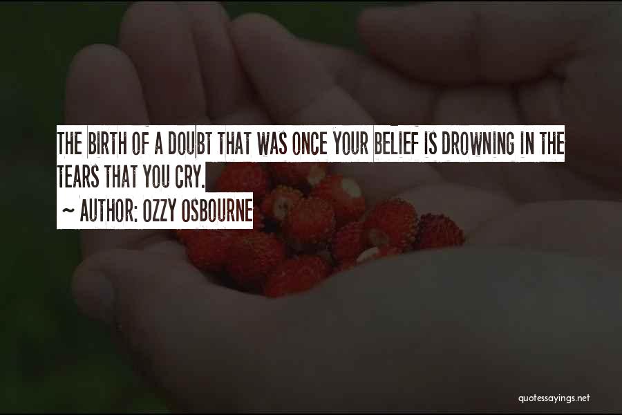 Ozzy Osbourne Quotes: The Birth Of A Doubt That Was Once Your Belief Is Drowning In The Tears That You Cry.