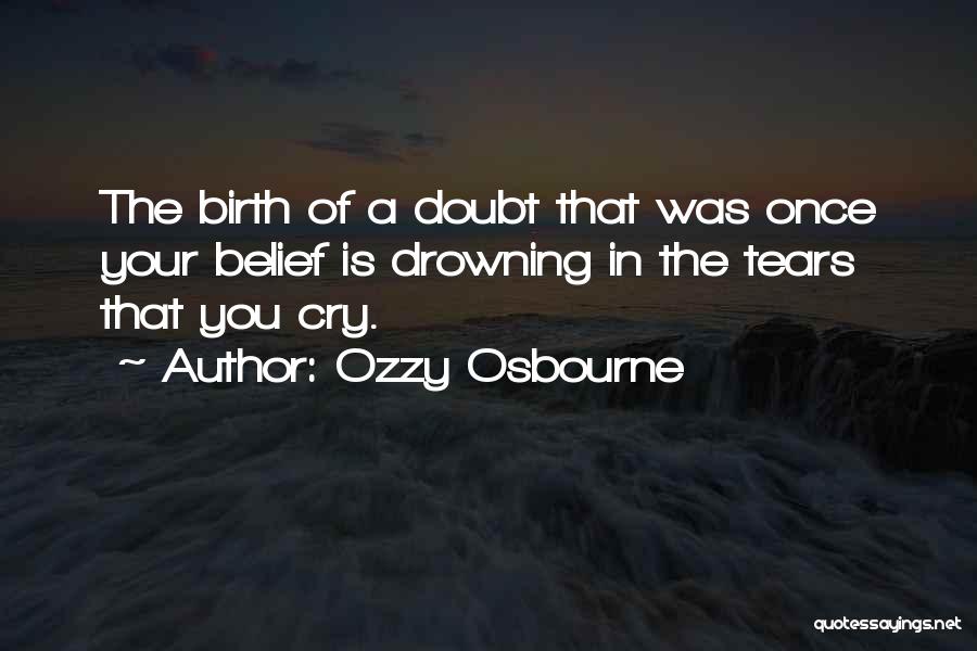 Ozzy Osbourne Quotes: The Birth Of A Doubt That Was Once Your Belief Is Drowning In The Tears That You Cry.