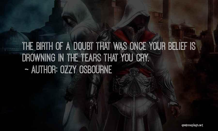 Ozzy Osbourne Quotes: The Birth Of A Doubt That Was Once Your Belief Is Drowning In The Tears That You Cry.
