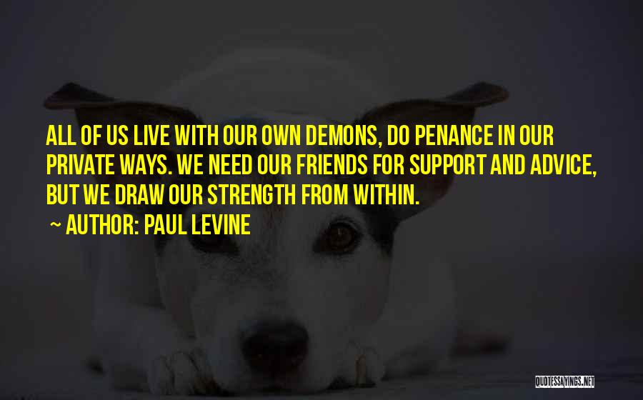 Paul Levine Quotes: All Of Us Live With Our Own Demons, Do Penance In Our Private Ways. We Need Our Friends For Support