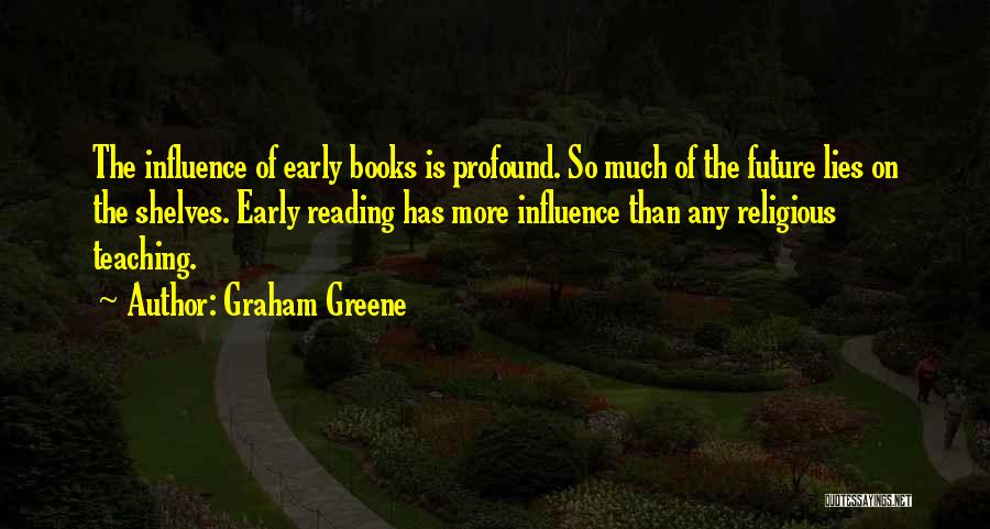Graham Greene Quotes: The Influence Of Early Books Is Profound. So Much Of The Future Lies On The Shelves. Early Reading Has More