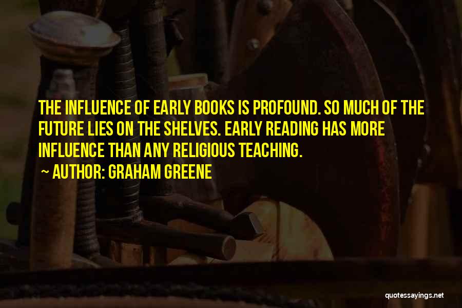 Graham Greene Quotes: The Influence Of Early Books Is Profound. So Much Of The Future Lies On The Shelves. Early Reading Has More