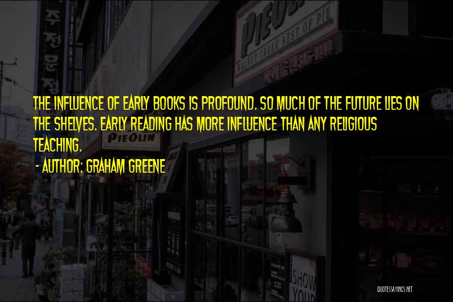 Graham Greene Quotes: The Influence Of Early Books Is Profound. So Much Of The Future Lies On The Shelves. Early Reading Has More