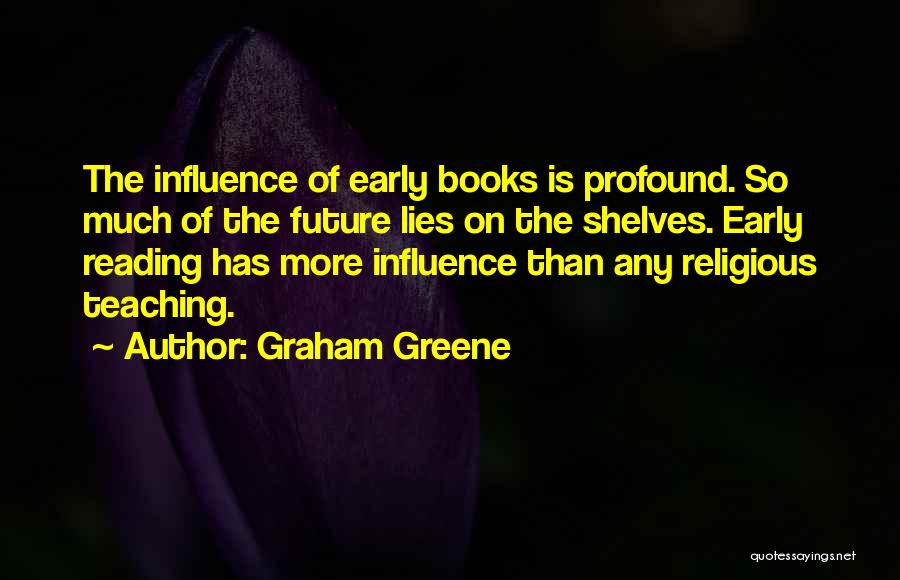 Graham Greene Quotes: The Influence Of Early Books Is Profound. So Much Of The Future Lies On The Shelves. Early Reading Has More